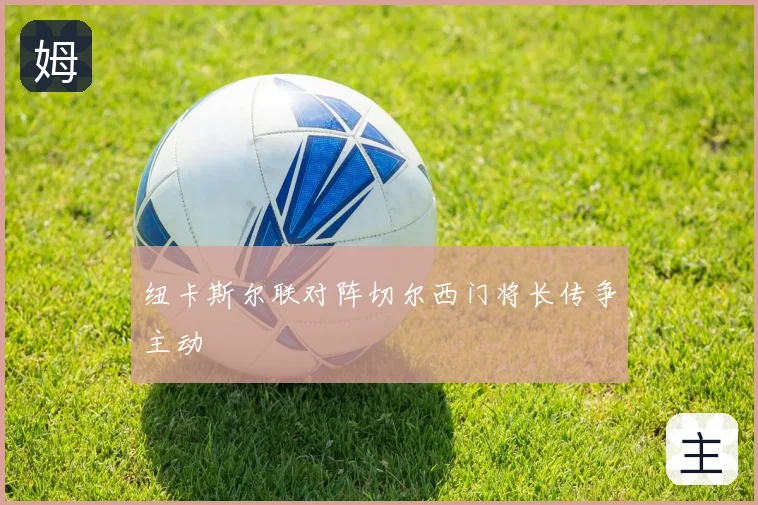 纽卡斯尔联对阵切尔西门将长传争主动