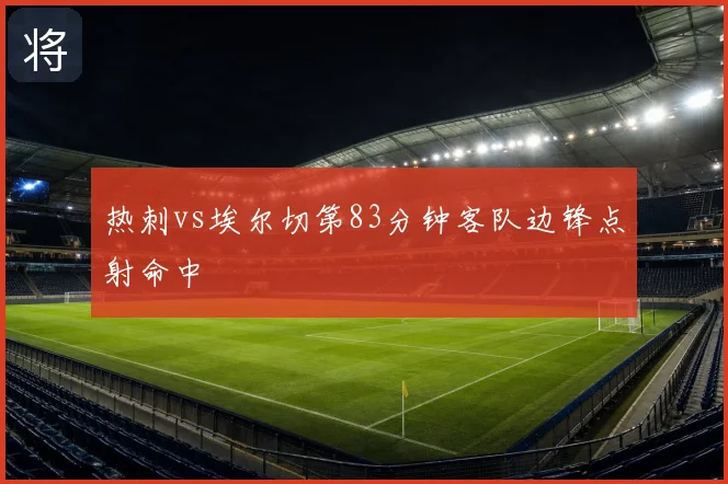 热刺vs埃尔切第83分钟客队边锋点射命中