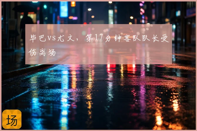 毕巴vs尤文，第17分钟客队队长受伤离场