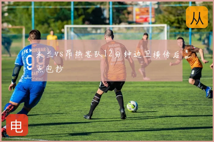 米兰vs昂热客队12分钟边卫横传后点包抄